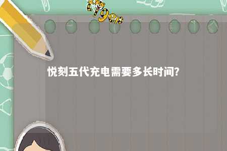 悦刻五代充电需要多长时间	？ 